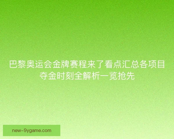 巴黎奥运会金牌赛程来了看点汇总各项目夺金时刻全解析一览抢先