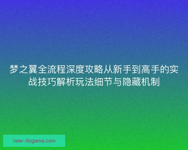 梦之翼全流程深度攻略从新手到高手的实战技巧解析玩法细节与隐藏机制