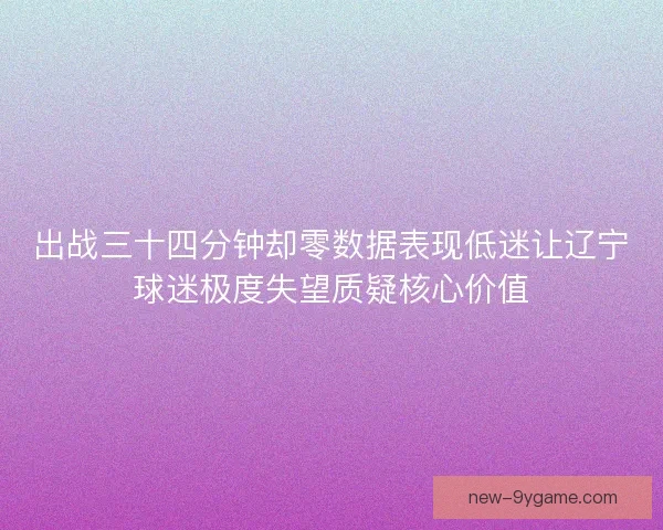 出战三十四分钟却零数据表现低迷让辽宁球迷极度失望质疑核心价值