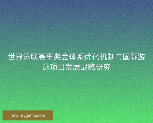 世界泳联赛事奖金体系优化机制与国际游泳项目发展战略研究