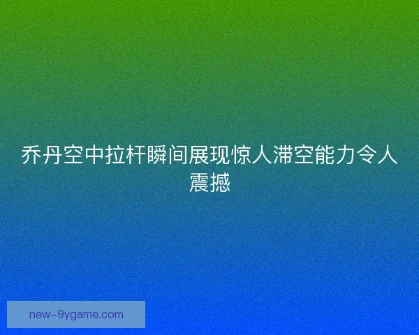 乔丹空中拉杆瞬间展现惊人滞空能力令人震撼